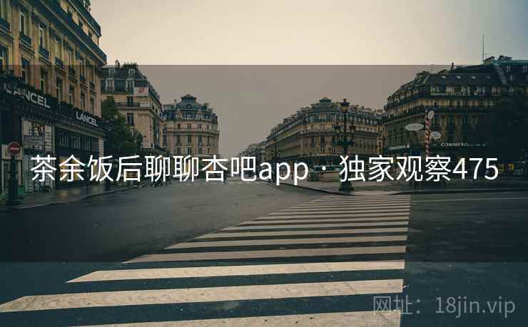 茶余饭后聊聊杏吧app · 独家观察475 茶余饭后聊聊杏吧app · 独家观察475