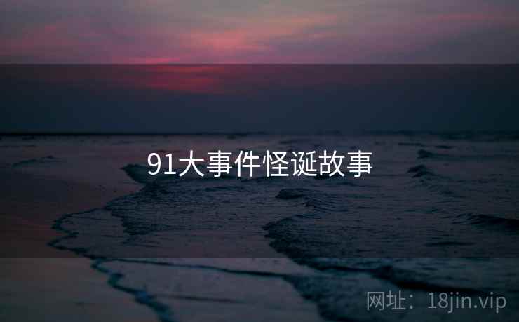 91大事件怪诞故事 91大事件怪诞故事
