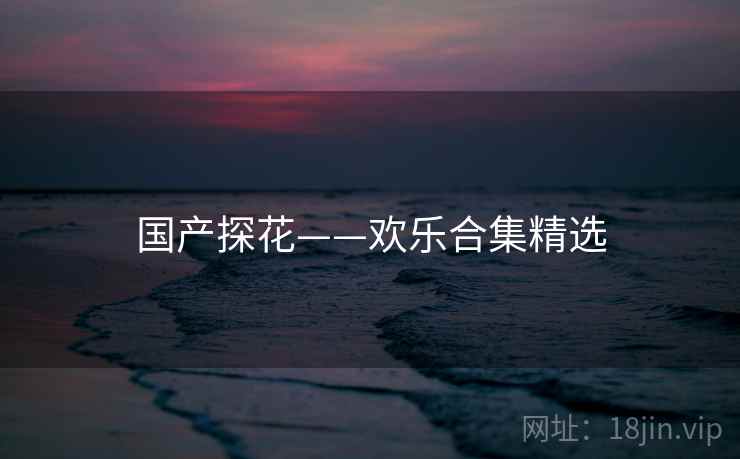 国产探花——欢乐合集精选