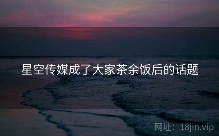星空传媒成了大家茶余饭后的话题