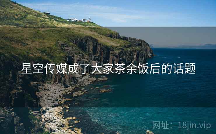 星空传媒成了大家茶余饭后的话题 星空传媒成了大家茶余饭后的话题