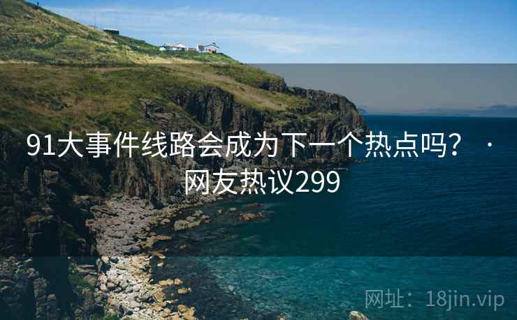 91大事件线路会成为下一个热点吗? · 网友热议299