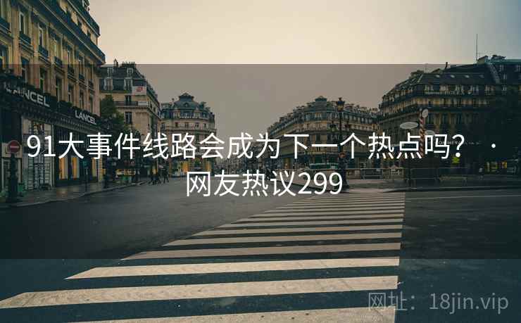 91大事件线路会成为下一个热点吗? · 网友热议299 91大事件线路会成为下一个热点吗? · 网友热议299