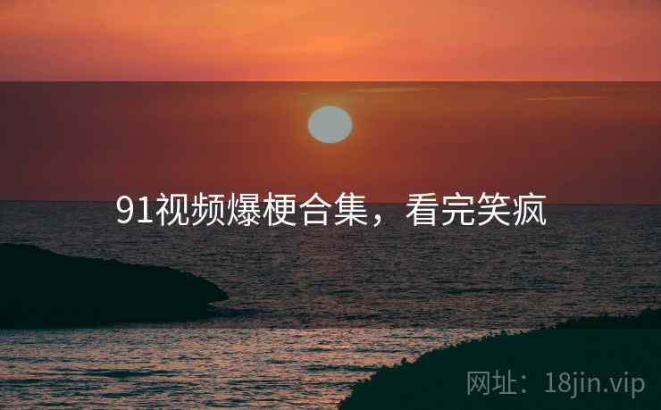 91视频爆梗合集,看完笑疯 91视频爆梗合集,看完笑疯