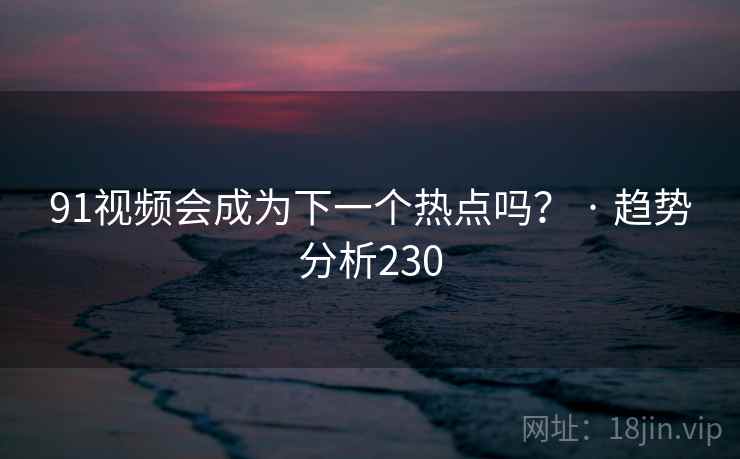 91视频会成为下一个热点吗? · 趋势分析230