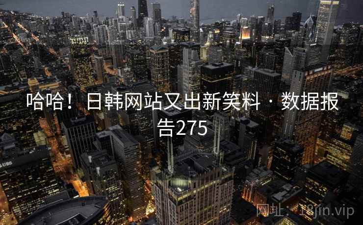 哈哈!日韩网站又出新笑料 · 数据报告275 哈哈!日韩网站又出新笑料 · 数据报告275