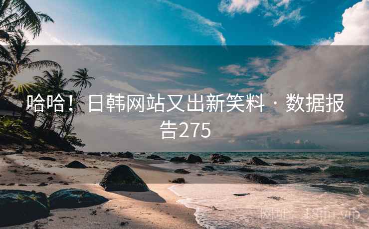 哈哈!日韩网站又出新笑料 · 数据报告275 哈哈!日韩网站又出新笑料 · 数据报告275