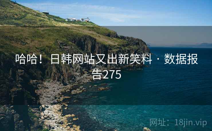 哈哈!日韩网站又出新笑料 · 数据报告275 哈哈!日韩网站又出新笑料 · 数据报告275